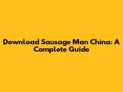 Download Sausage Man China: A Complete Guide