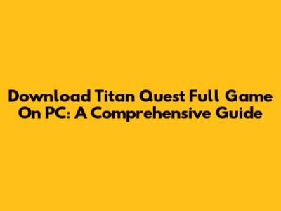 Download Titan Quest Full Game On PC: A Comprehensive Guide