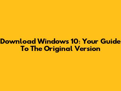 Download Windows 10: Your Guide To The Original Version