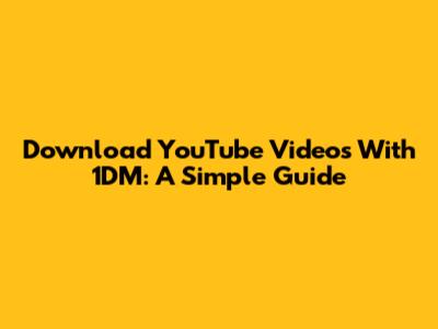 Download YouTube Videos With 1DM: A Simple Guide