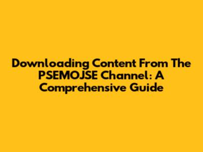 Downloading Content From The PSEMOJSE Channel: A Comprehensive Guide