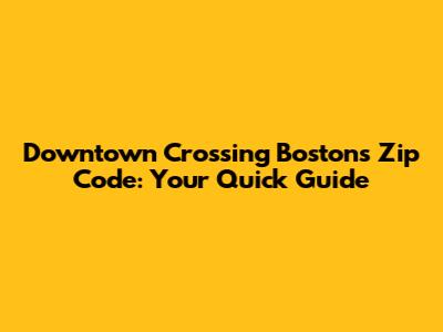 Downtown Crossing Boston's Zip Code: Your Quick Guide