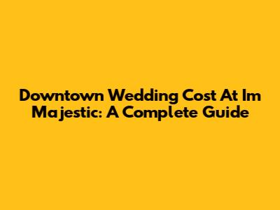 Downtown Wedding Cost At I'm Majestic: A Complete Guide