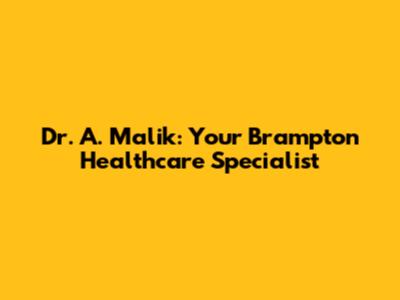 Dr. A. Malik: Your Brampton Healthcare Specialist