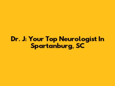 Dr. J: Your Top Neurologist In Spartanburg, SC