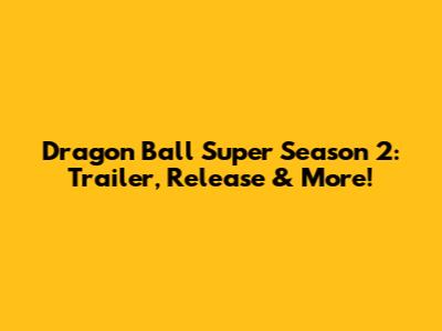 Dragon Ball Super Season 2: Trailer, Release & More!
