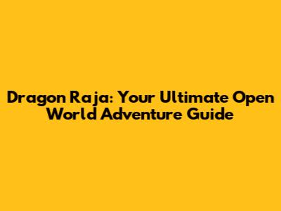 Dragon Raja: Your Ultimate Open World Adventure Guide