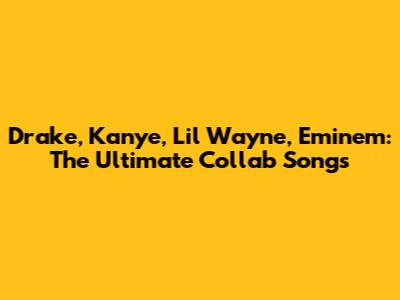 Drake, Kanye, Lil Wayne, Eminem: The Ultimate Collab Songs