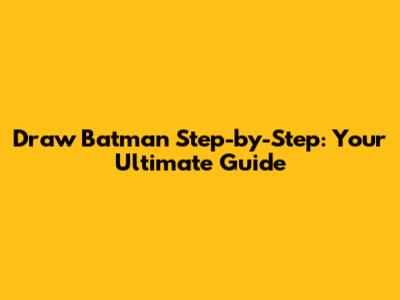Draw Batman Step-by-Step: Your Ultimate Guide