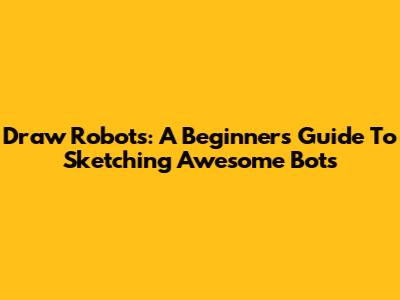 Draw Robots: A Beginner's Guide To Sketching Awesome Bots