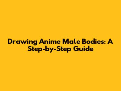 Drawing Anime Male Bodies: A Step-by-Step Guide