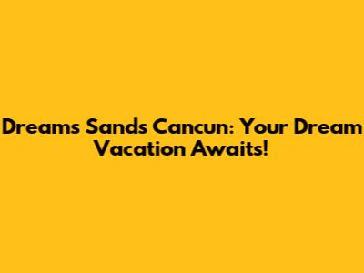 Dreams Sands Cancun: Your Dream Vacation Awaits!