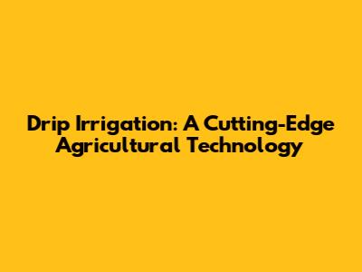 Drip Irrigation: A Cutting-Edge Agricultural Technology
