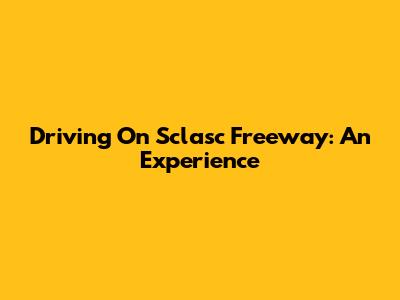 Driving On Sclasc Freeway: An Experience