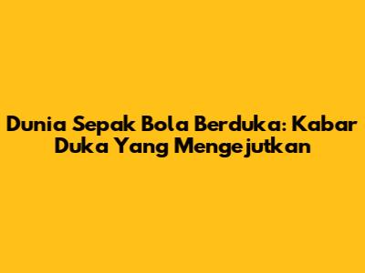Dunia Sepak Bola Berduka: Kabar Duka Yang Mengejutkan