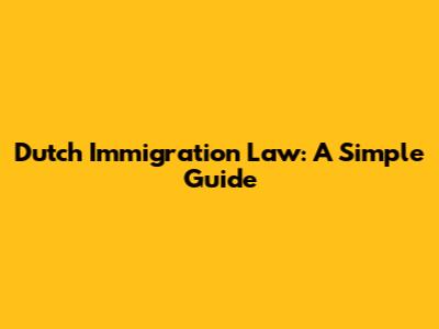 Dutch Immigration Law: A Simple Guide