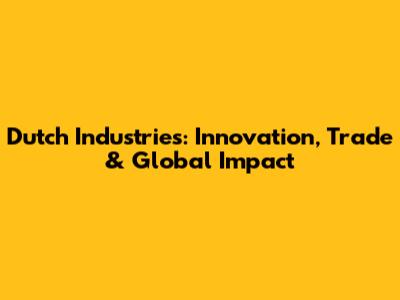 Dutch Industries: Innovation, Trade & Global Impact
