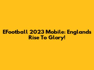 EFootball 2023 Mobile: England's Rise To Glory!