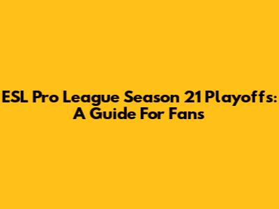 ESL Pro League Season 21 Playoffs: A Guide For Fans