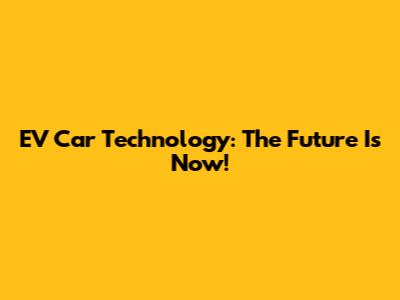 EV Car Technology: The Future Is Now!