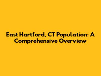 East Hartford, CT Population: A Comprehensive Overview