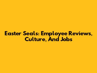 Easter Seals: Employee Reviews, Culture, And Jobs