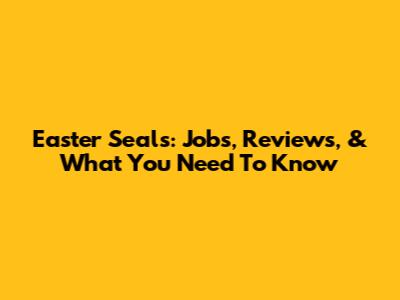 Easter Seals: Jobs, Reviews, & What You Need To Know