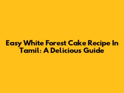 Easy White Forest Cake Recipe In Tamil: A Delicious Guide