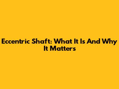Eccentric Shaft: What It Is And Why It Matters