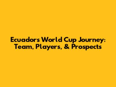 Ecuador's World Cup Journey: Team, Players, & Prospects