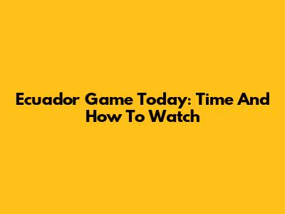 Ecuador Game Today: Time And How To Watch