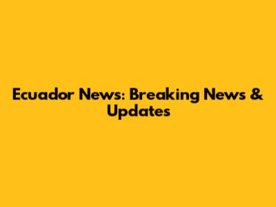 Ecuador News: Breaking News & Updates