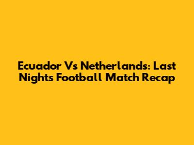 Ecuador Vs Netherlands: Last Night's Football Match Recap