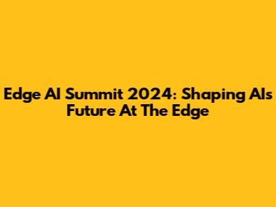 Edge AI Summit 2024: Shaping AI's Future At The Edge