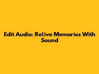 Edit Audio: Relive Memories With Sound
