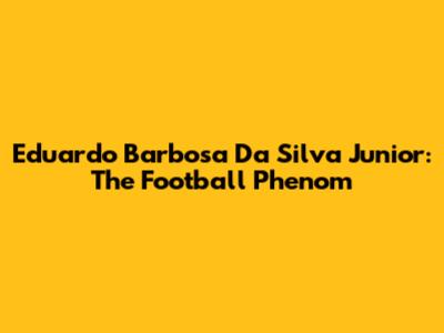 Eduardo Barbosa Da Silva Junior: The Football Phenom