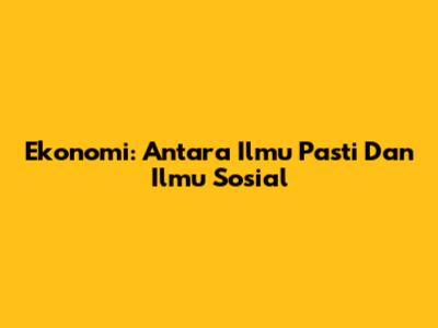 Ekonomi: Antara Ilmu Pasti Dan Ilmu Sosial