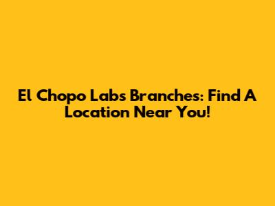 El Chopo Labs Branches: Find A Location Near You!