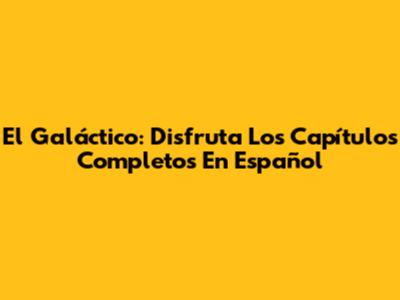 El Galáctico: Disfruta Los Capítulos Completos En Español