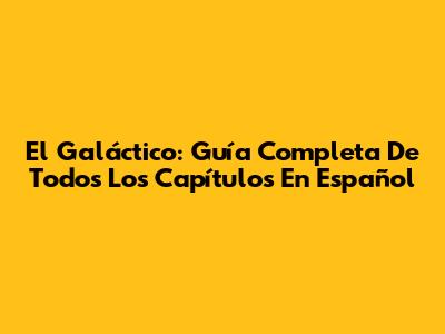 El Galáctico: Guía Completa De Todos Los Capítulos En Español