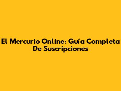 El Mercurio Online: Guía Completa De Suscripciones