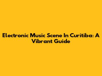 Electronic Music Scene In Curitiba: A Vibrant Guide