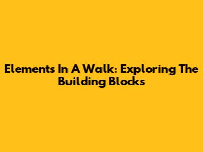 Elements In A Walk: Exploring The Building Blocks
