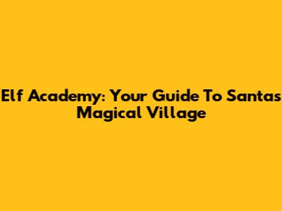 Elf Academy: Your Guide To Santa's Magical Village