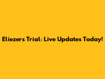 Eliezer's Trial: Live Updates Today!