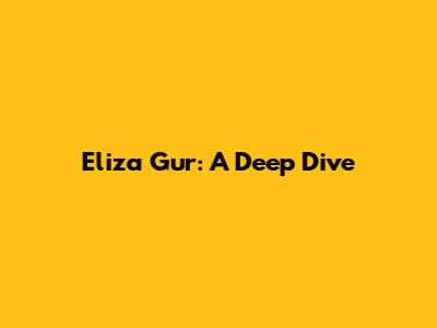 Eliza Gur: A Deep Dive