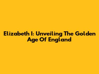 Elizabeth I: Unveiling The Golden Age Of England