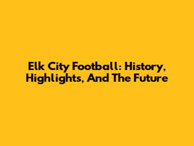 Elk City Football: History, Highlights, And The Future