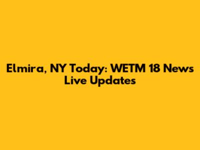 Elmira, NY Today: WETM 18 News Live Updates