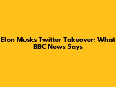 Elon Musk's Twitter Takeover: What BBC News Says